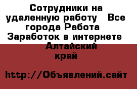 Сотрудники на удаленную работу - Все города Работа » Заработок в интернете   . Алтайский край